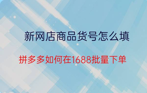 新网店商品货号怎么填 拼多多如何在1688批量下单？